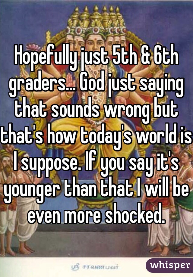 Hopefully just 5th & 6th graders... God just saying that sounds wrong but that's how today's world is I suppose. If you say it's younger than that I will be even more shocked.