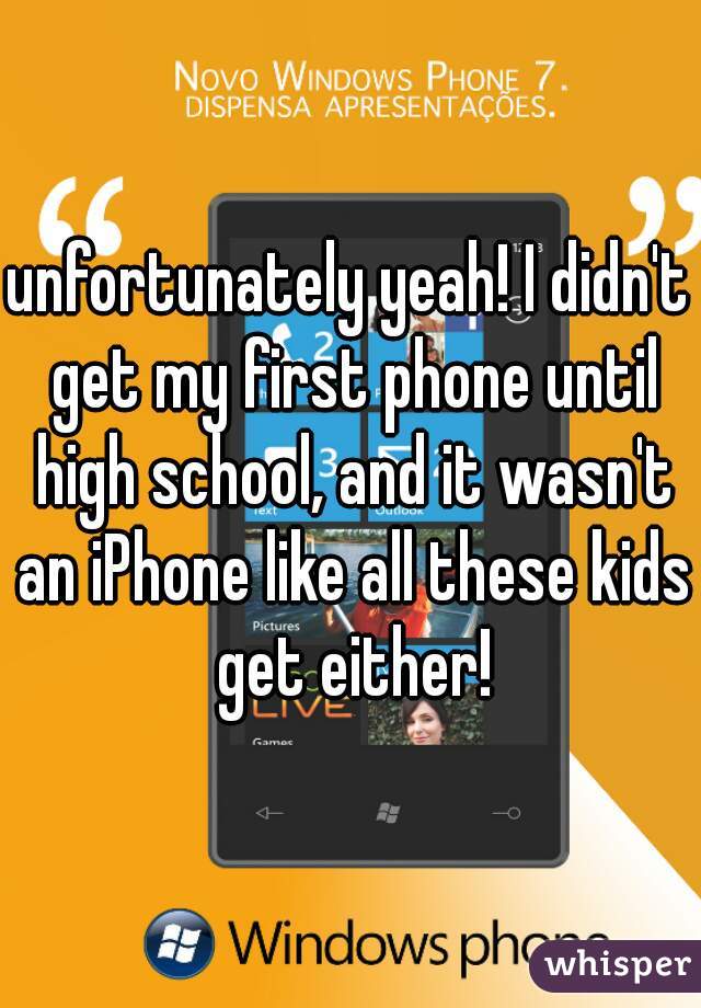 unfortunately yeah! I didn't get my first phone until high school, and it wasn't an iPhone like all these kids get either!