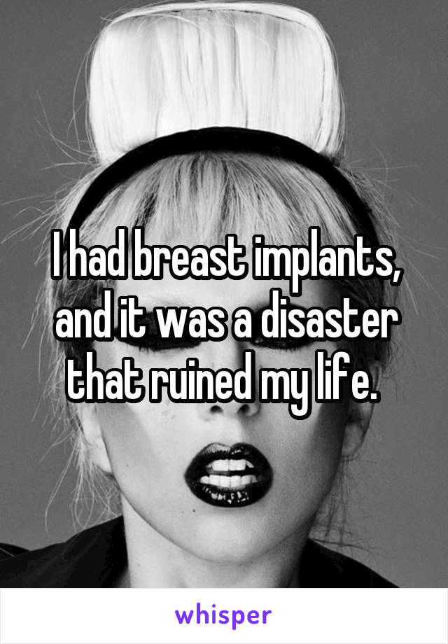 I had breast implants, and it was a disaster that ruined my life. 