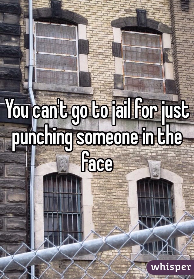 You can't go to jail for just punching someone in the face