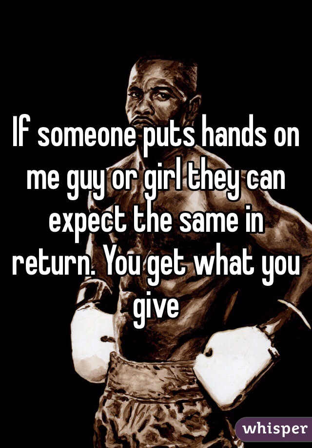 If someone puts hands on me guy or girl they can expect the same in return. You get what you give 