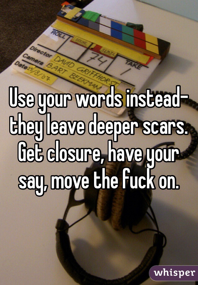 Use your words instead- they leave deeper scars. 
Get closure, have your say, move the fuck on. 