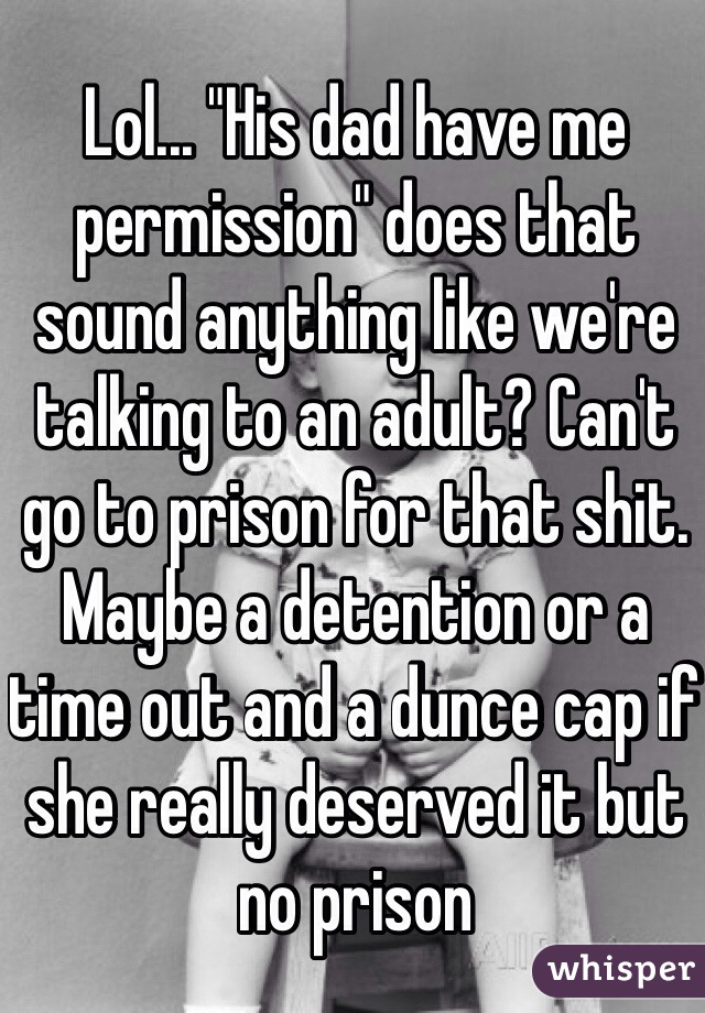 Lol... "His dad have me permission" does that sound anything like we're talking to an adult? Can't go to prison for that shit. Maybe a detention or a time out and a dunce cap if she really deserved it but no prison