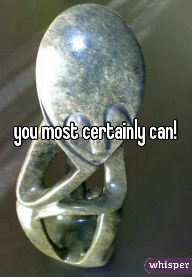 you most certainly can!