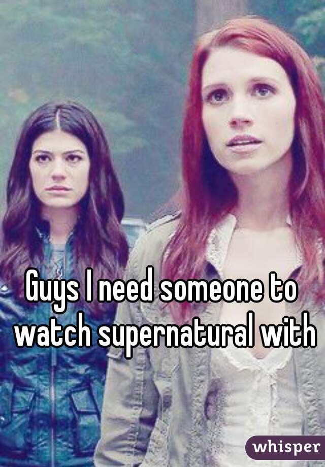 Guys I need someone to watch supernatural with