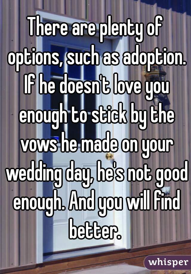 There are plenty of options, such as adoption. If he doesn't love you enough to stick by the vows he made on your wedding day, he's not good enough. And you will find better. 