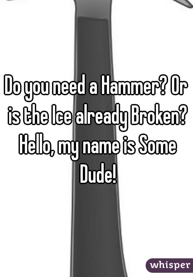 Do you need a Hammer? Or is the Ice already Broken? Hello, my name is Some Dude!