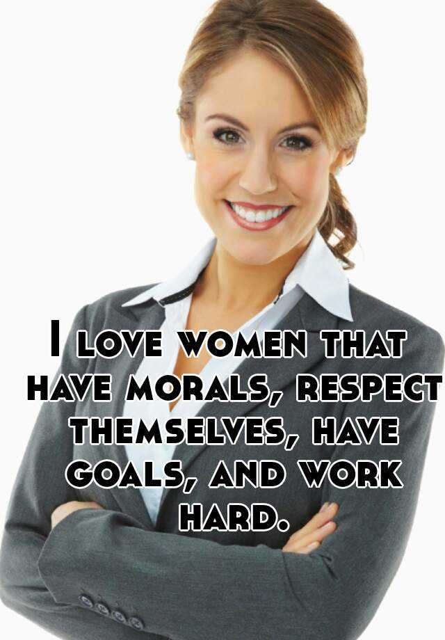 I love women that have morals, respect themselves, have goals, and work ...