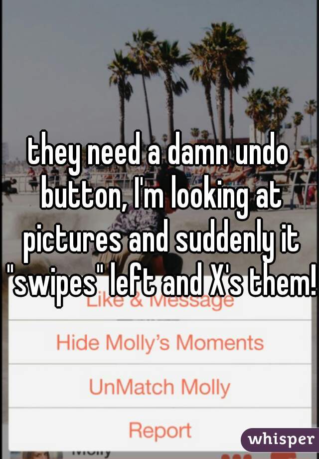 they need a damn undo button, I'm looking at pictures and suddenly it "swipes" left and X's them!