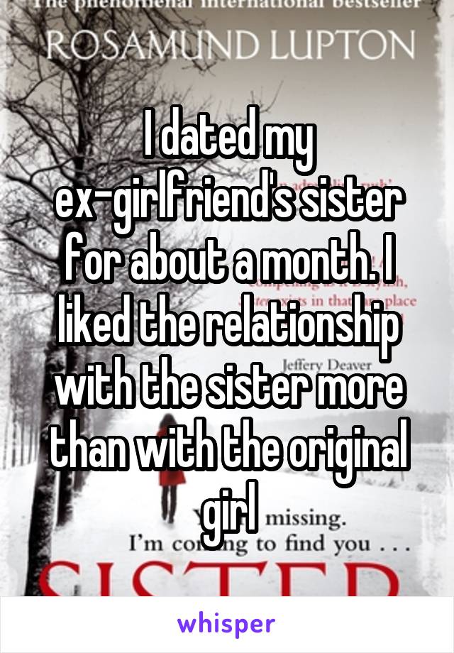 I dated my ex-girlfriend's sister for about a month. I liked the relationship with the sister more than with the original girl
