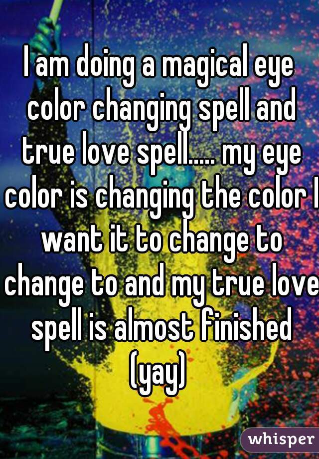 I am doing a magical eye color changing spell and true love spell..... my eye color is changing the color I want it to change to change to and my true love spell is almost finished (yay) 