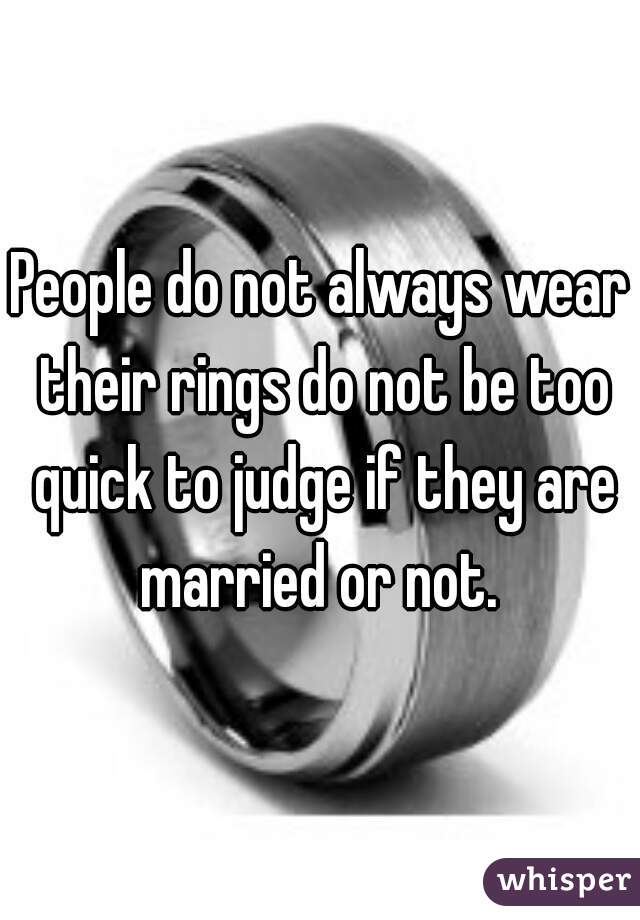 People do not always wear their rings do not be too quick to judge if they are married or not. 