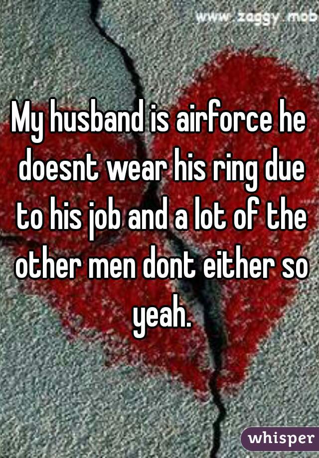My husband is airforce he doesnt wear his ring due to his job and a lot of the other men dont either so yeah.