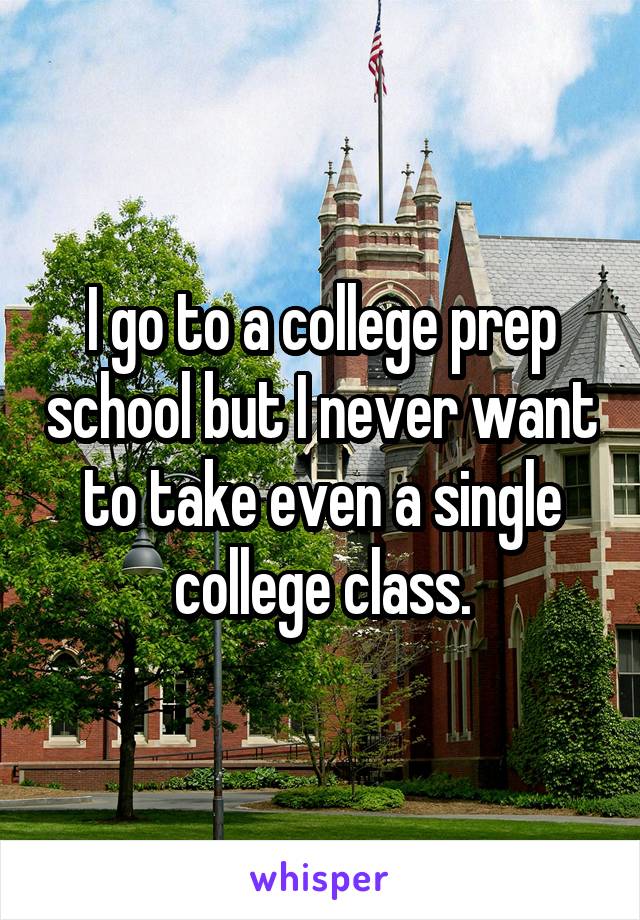 I go to a college prep school but I never want to take even a single college class.