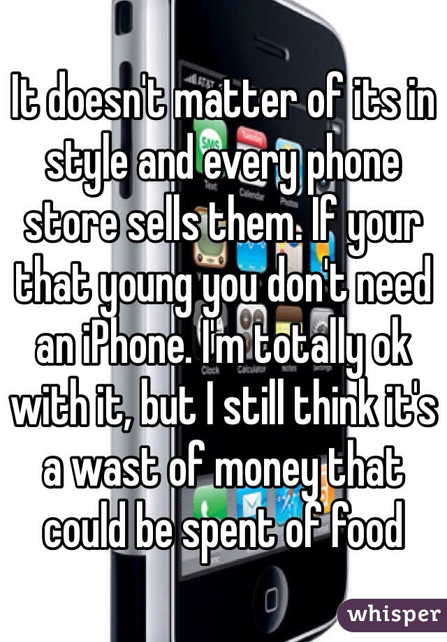 It doesn't matter of its in style and every phone store sells them. If your that young you don't need an iPhone. I'm totally ok with it, but I still think it's a wast of money that could be spent of food