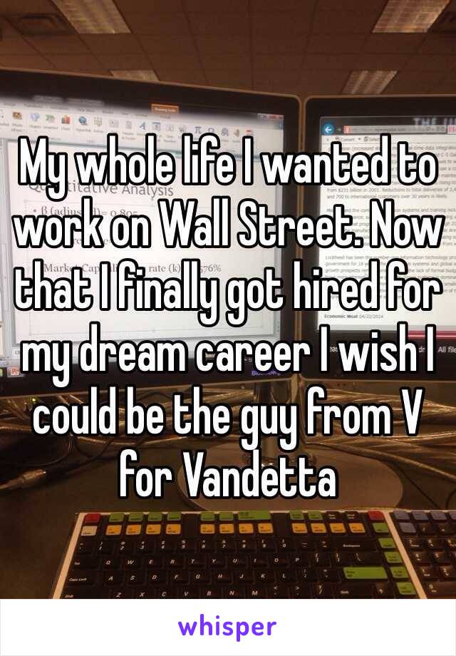 My whole life I wanted to work on Wall Street. Now that I finally got hired for my dream career I wish I could be the guy from V for Vandetta