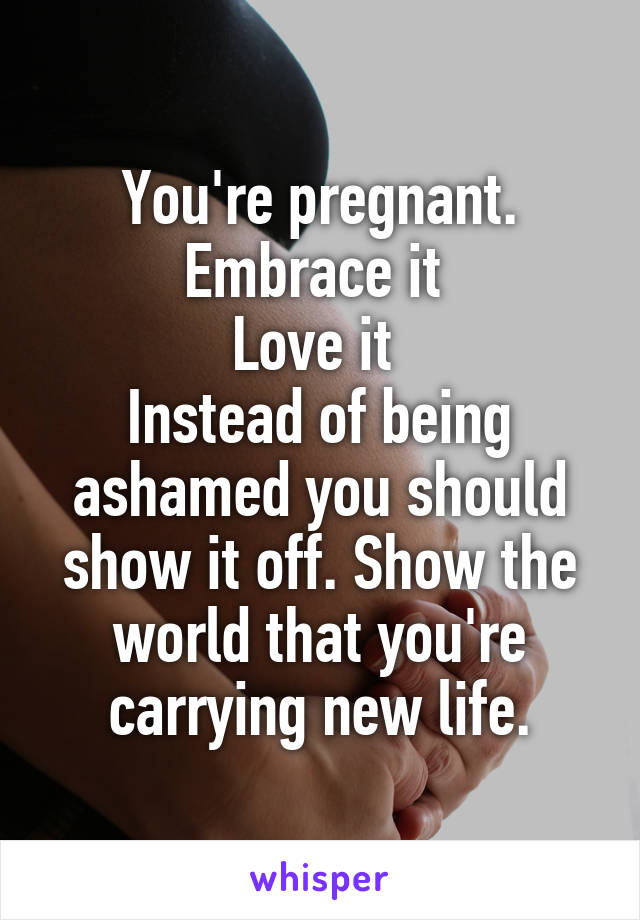 You're pregnant.
Embrace it 
Love it 
Instead of being ashamed you should show it off. Show the world that you're carrying new life.