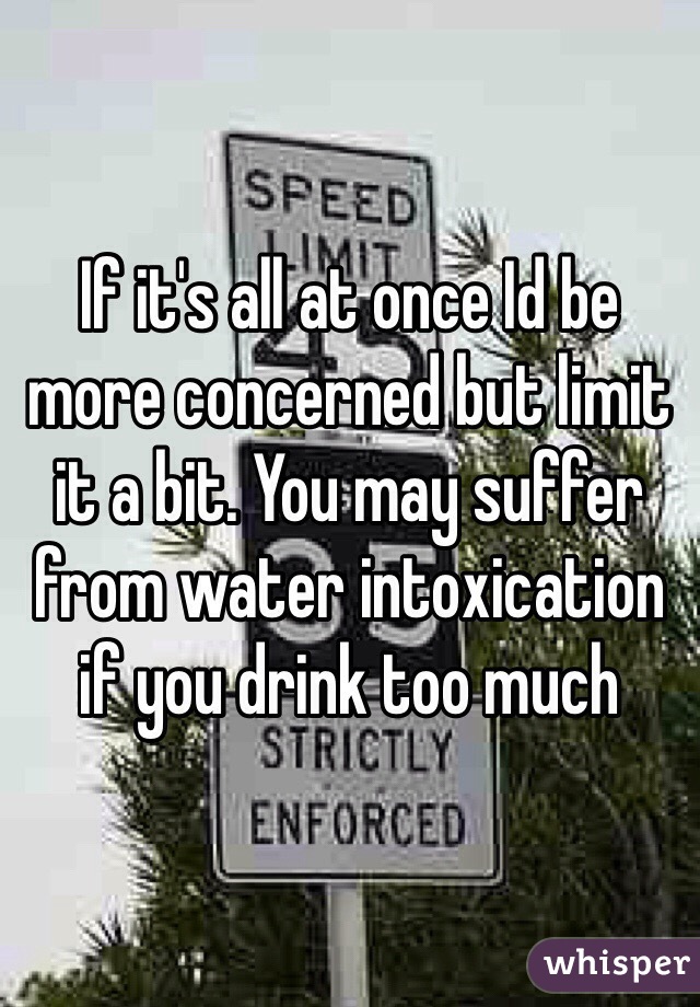 If it's all at once Id be more concerned but limit it a bit. You may suffer from water intoxication if you drink too much