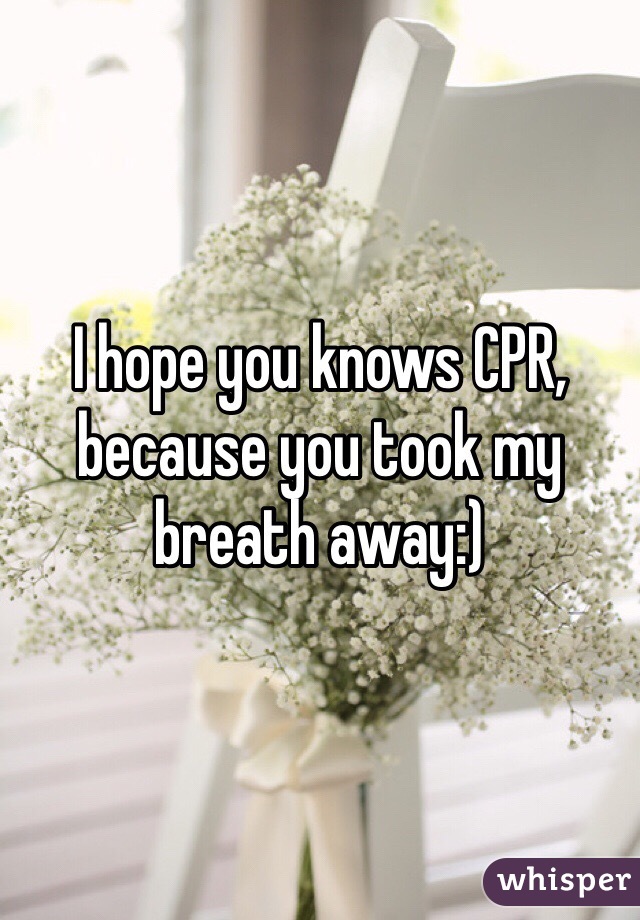 I hope you knows CPR, because you took my breath away:)