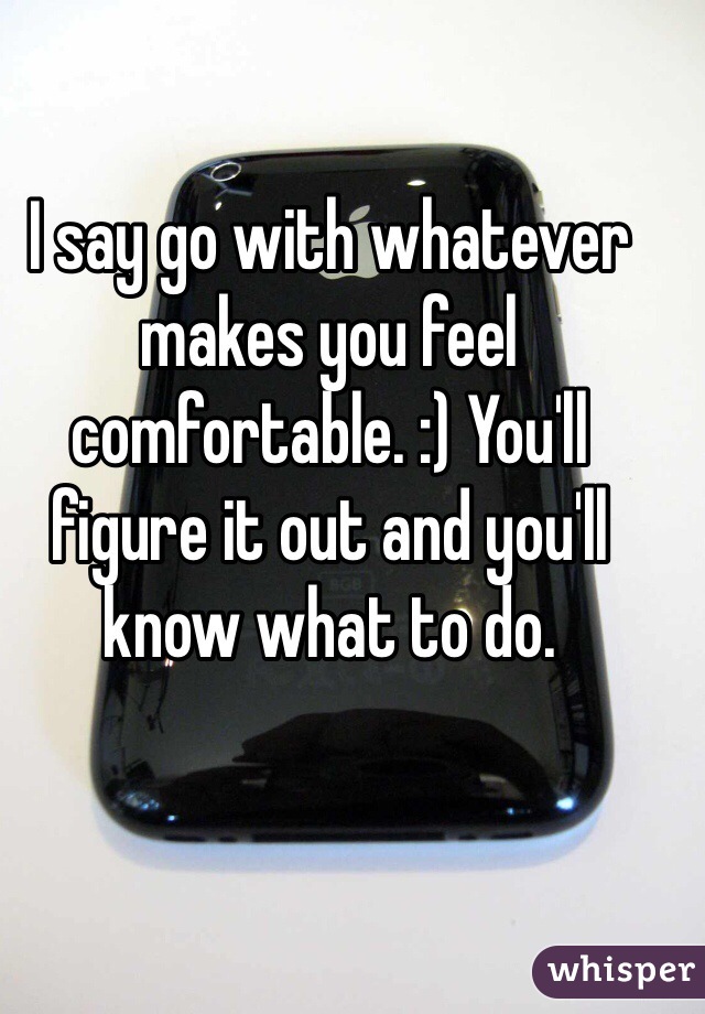 I say go with whatever makes you feel comfortable. :) You'll figure it out and you'll know what to do. 