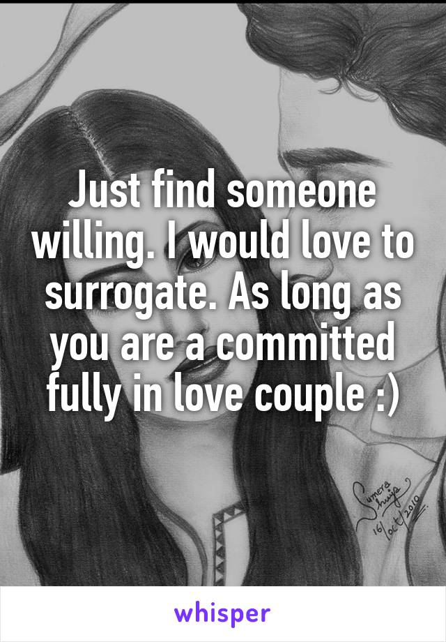Just find someone willing. I would love to surrogate. As long as you are a committed fully in love couple :)
