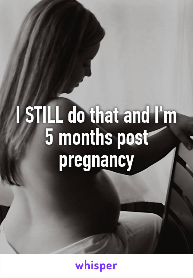 I STILL do that and I'm 5 months post pregnancy