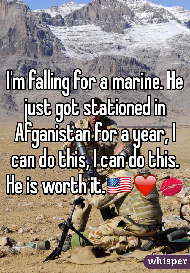 I'm falling for a marine. He just got stationed in Afganistan for a year, I can do this, I can do this. He is worth it.🇺🇸❤️💋