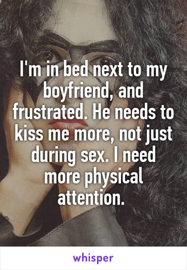 I'm in bed next to my boyfriend, and frustrated. He needs to kiss me more, not just during sex. I need more physical attention. 