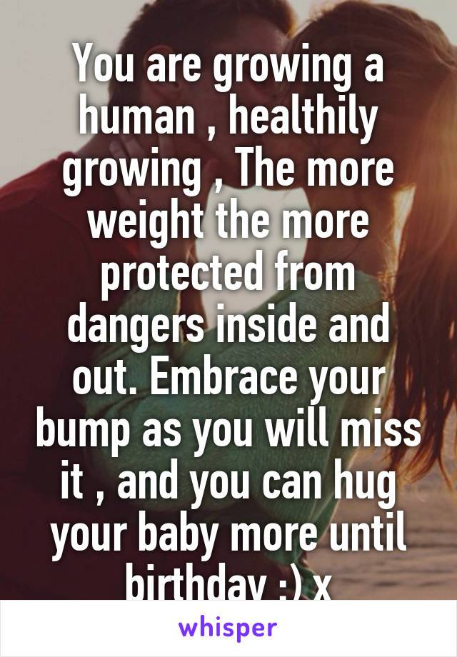 You are growing a human , healthily growing , The more weight the more protected from dangers inside and out. Embrace your bump as you will miss it , and you can hug your baby more until birthday :) x