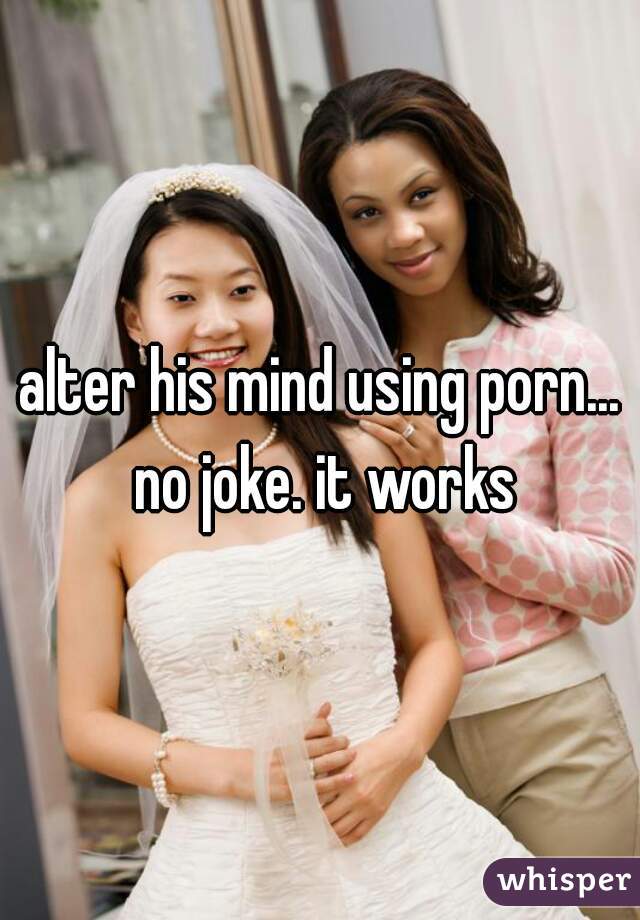 alter his mind using porn... no joke. it works