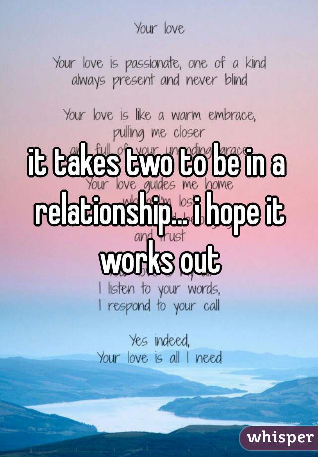 it takes two to be in a relationship... i hope it works out