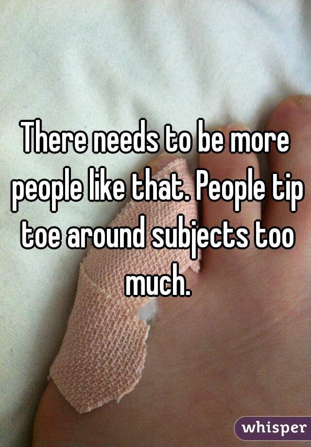 There needs to be more people like that. People tip toe around subjects too much.