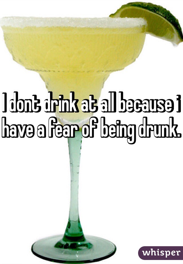 I dont drink at all because i have a fear of being drunk. 