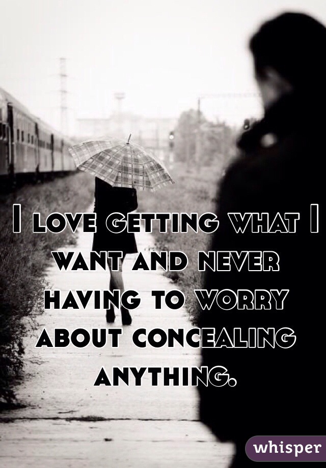 I love getting what I want and never having to worry about concealing anything. 