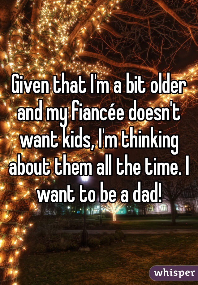 Given that I'm a bit older and my fiancée doesn't want kids, I'm thinking about them all the time. I want to be a dad!