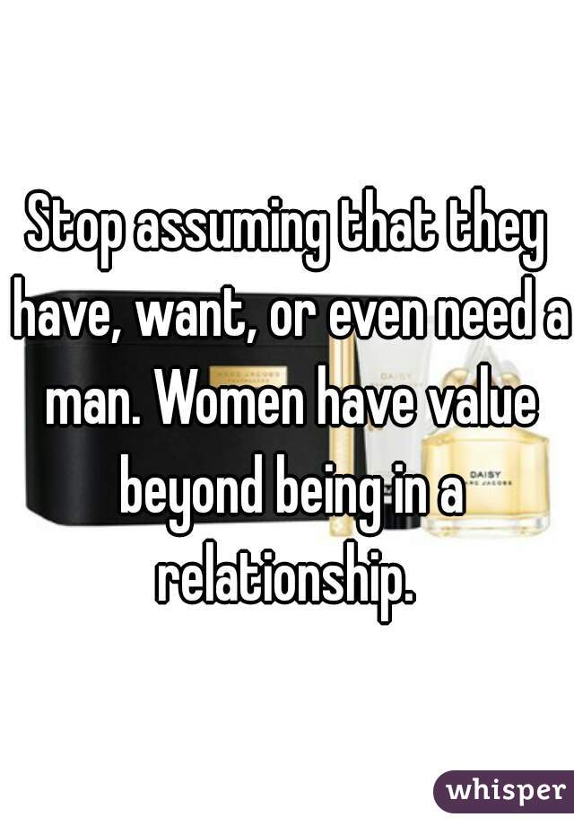 Stop assuming that they have, want, or even need a man. Women have value beyond being in a relationship. 