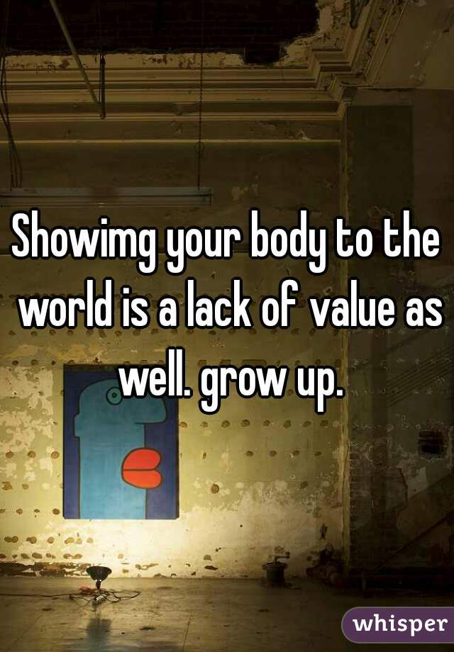 Showimg your body to the world is a lack of value as well. grow up.