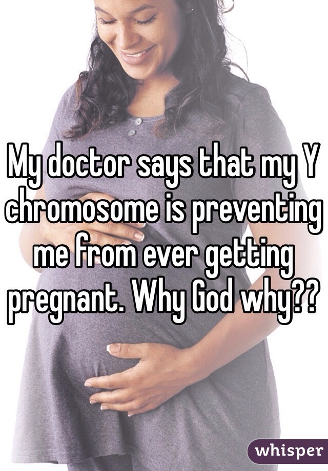 My doctor says that my Y chromosome is preventing me from ever getting pregnant. Why God why??