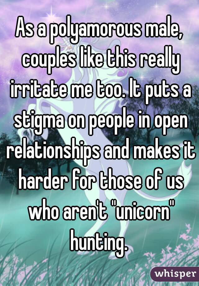 As a polyamorous male, couples like this really irritate me too. It puts a stigma on people in open relationships and makes it harder for those of us who aren't "unicorn" hunting. 