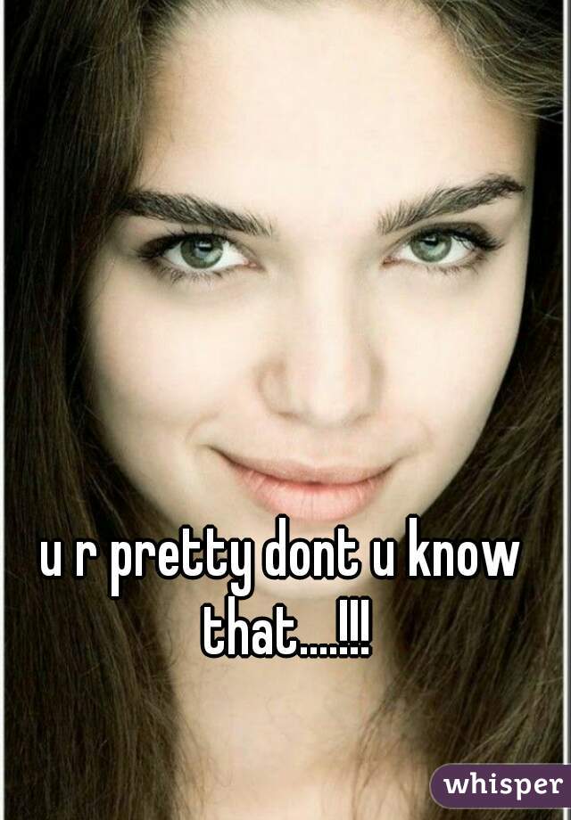 u r pretty dont u know that....!!!