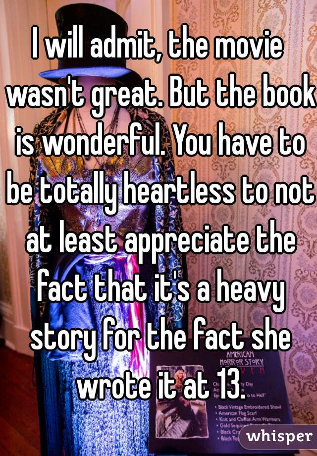 I will admit, the movie wasn't great. But the book is wonderful. You have to be totally heartless to not at least appreciate the fact that it's a heavy story for the fact she wrote it at 13.