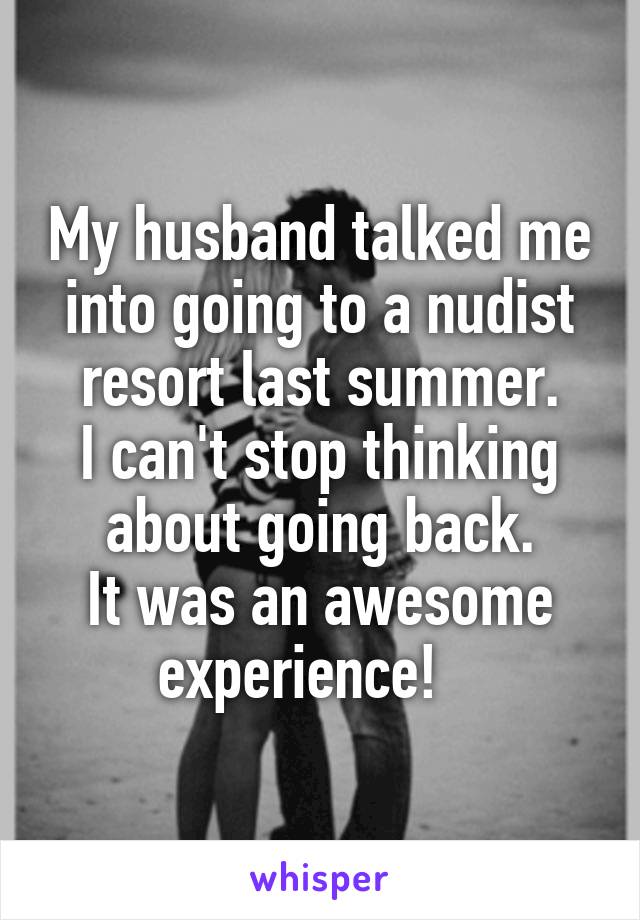 My husband talked me into going to a nudist resort last summer.
I can't stop thinking about going back.
It was an awesome experience!   