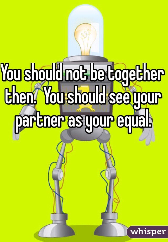 You should not be together then.  You should see your partner as your equal.