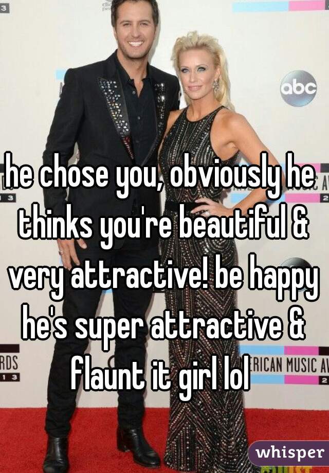 he chose you, obviously he thinks you're beautiful & very attractive! be happy he's super attractive & flaunt it girl lol 