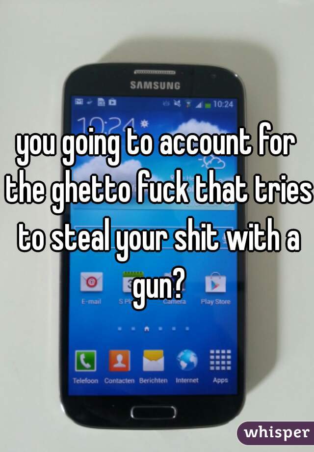 you going to account for the ghetto fuck that tries to steal your shit with a gun?