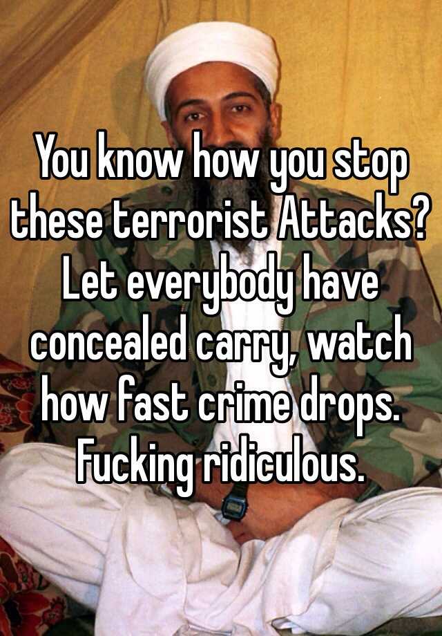 You know how you stop these terrorist Attacks? Let everybody have concealed carry, watch how fast crime drops. Fucking ridiculous.