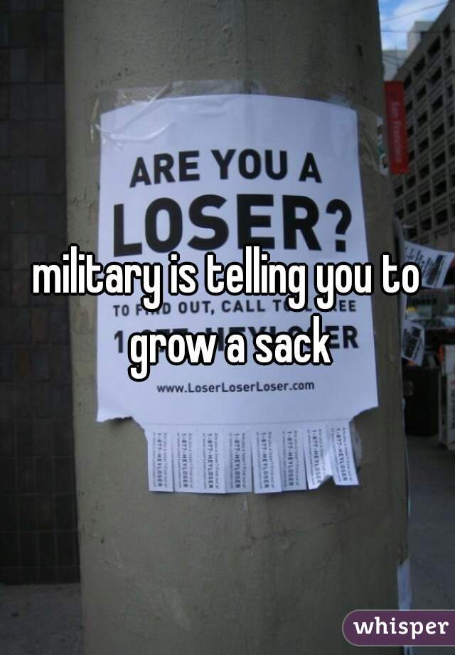 military is telling you to grow a sack