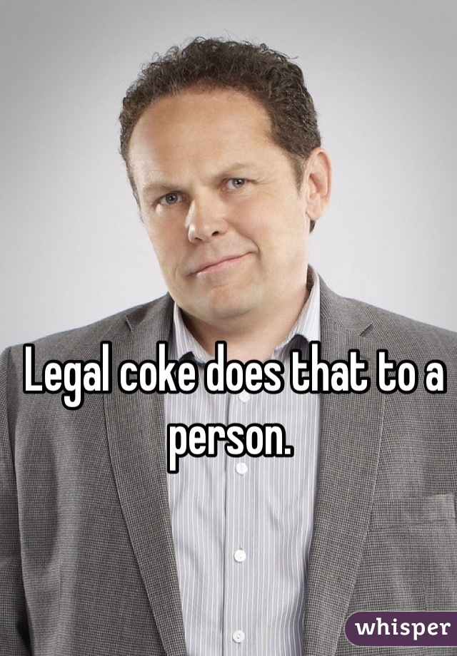 Legal coke does that to a person. 