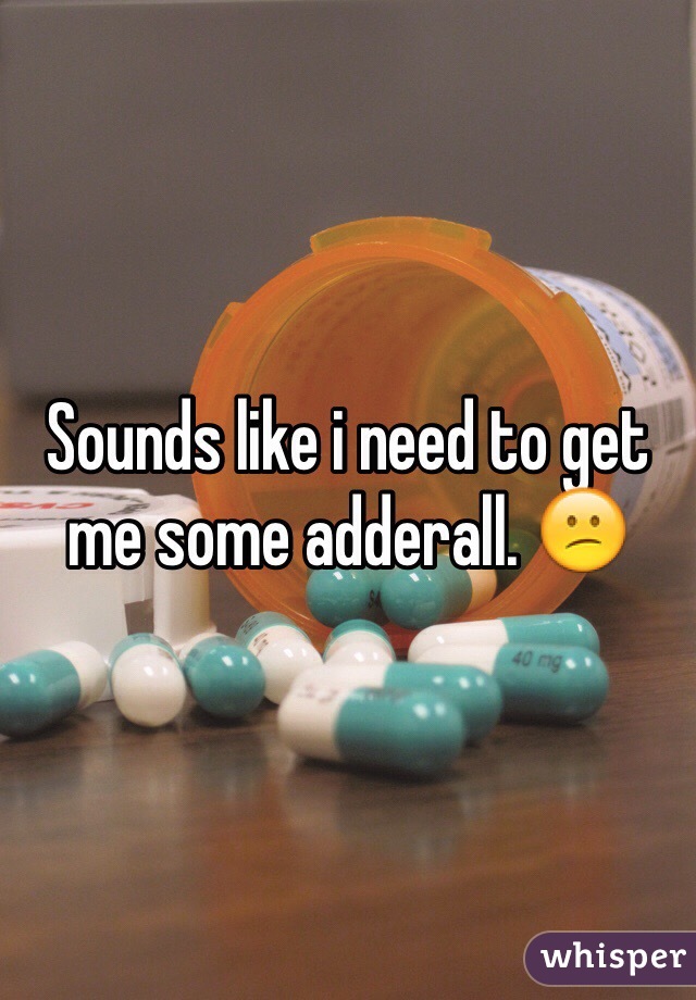 Sounds like i need to get me some adderall. 😕