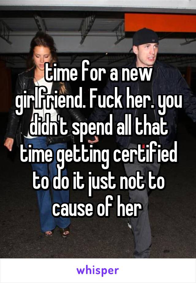 time for a new girlfriend. Fuck her. you didn't spend all that time getting certified to do it just not to cause of her 